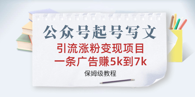 公众号起号写文、引流涨粉变现项目，一条广告赚5k到7k，保姆级教程-源码网