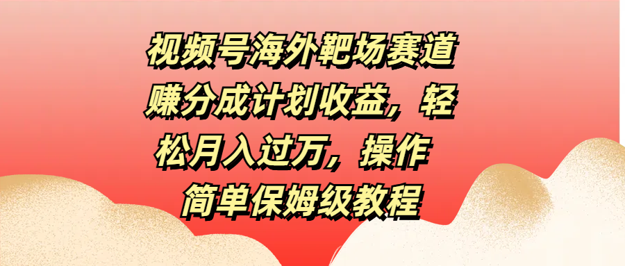 视频号海外靶场赛道赚分成计划收益，轻松月入过万，操作简单保姆级教程-源码网